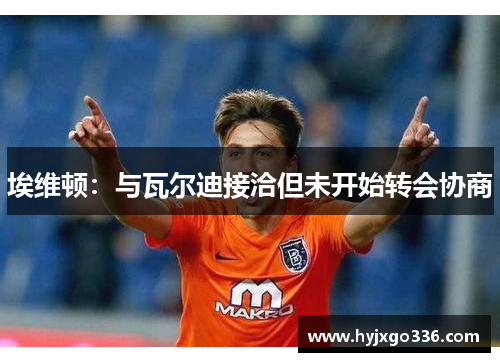 埃维顿：与瓦尔迪接洽但未开始转会协商